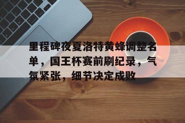 关于里程碑夜夏洛特黄蜂调整名单，国王杯赛前刷纪录，气氛紧张，细节决定成败的信息-开云官网入口