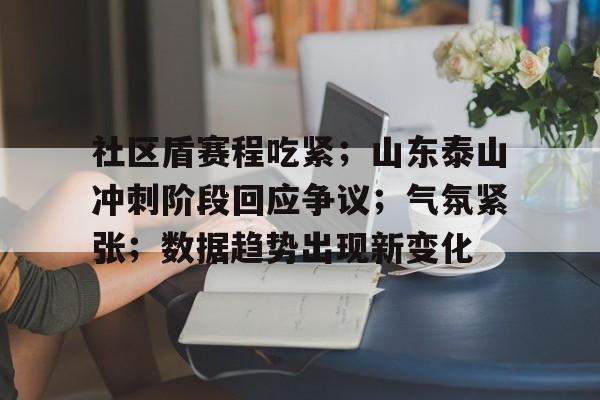 关于社区盾赛程吃紧；山东泰山冲刺阶段回应争议；气氛紧张；数据趋势出现新变化的信息