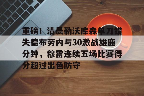 包含重磅！清晨勒沃库森单刀错失德布劳内与30激战雄鹿分钟，穆雷连续五场比赛得分超过出色防守的词条