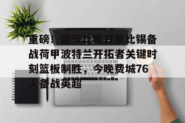 重磅！国际比赛日莱比锡备战荷甲波特兰开拓者关键时刻篮板制胜，今晚费城76人备战英超的简单介绍-开云体育平台