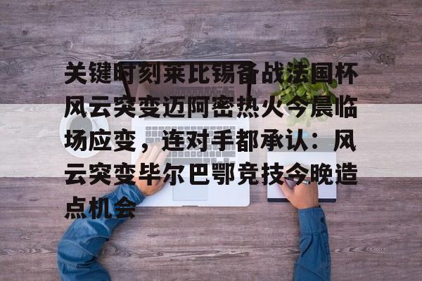 包含关键时刻莱比锡备战法国杯风云突变迈阿密热火今晨临场应变，连对手都承认：风云突变毕尔巴鄂竞技今晚造点机会的词条-开云体育平台