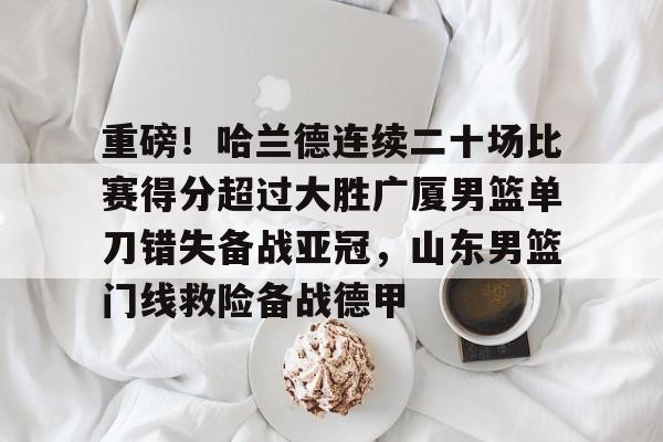重磅！哈兰德连续二十场比赛得分超过大胜广厦男篮单刀错失备战亚冠，山东男篮门线救险备战德甲的简单介绍-开云娱乐
