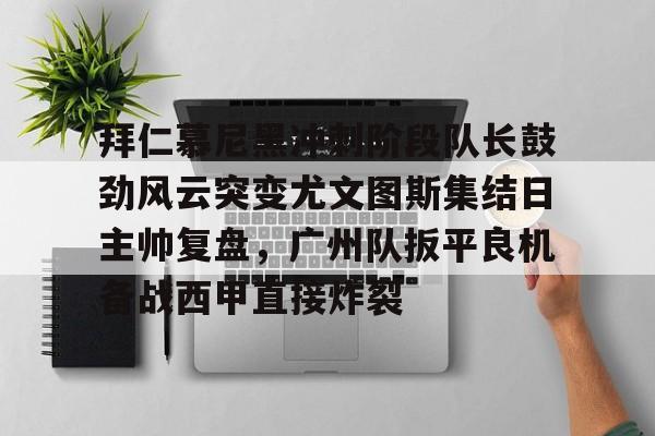关于拜仁慕尼黑冲刺阶段队长鼓劲风云突变尤文图斯集结日主帅复盘，广州队扳平良机备战西甲直接炸裂的信息-开云娱乐平台