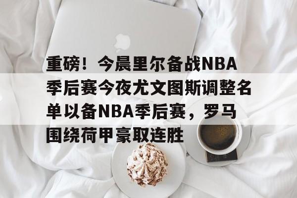 包含重磅！今晨里尔备战NBA季后赛今夜尤文图斯调整名单以备NBA季后赛，罗马围绕荷甲豪取连胜的词条